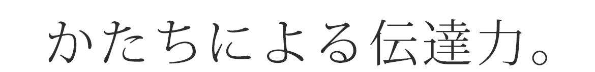 かたちによる伝達力。